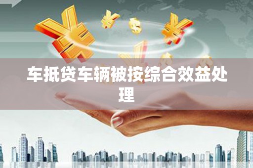 易门车抵贷车辆被按综合效益处理