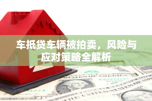 溆浦车抵贷车辆被拍卖，风险与应对策略全解析