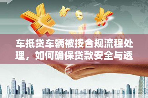 邳州车抵贷车辆被按合规流程处理，如何确保贷款安全与透明？