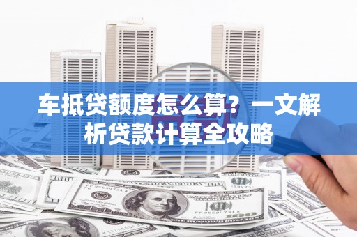 海伦车抵贷额度怎么算？一文解析贷款计算全攻略