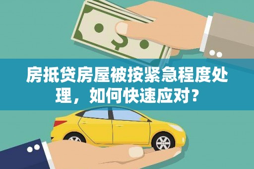 恩阳房抵贷房屋被按紧急程度处理，如何快速应对？
